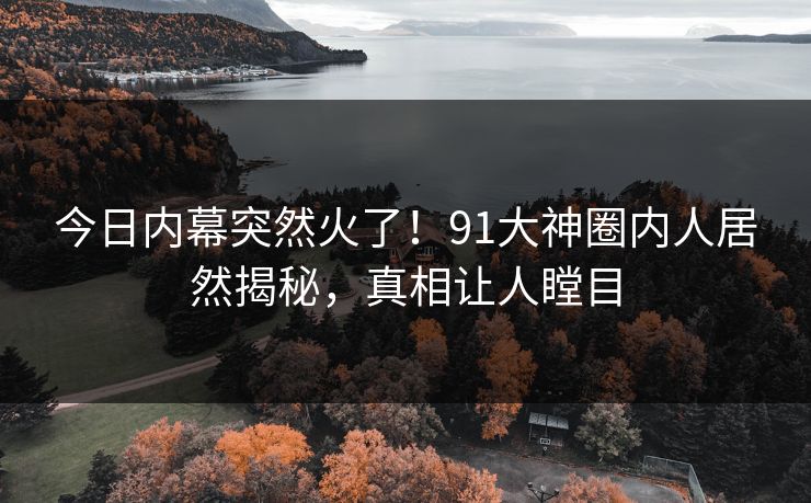 今日内幕突然火了！91大神圈内人居然揭秘，真相让人瞠目