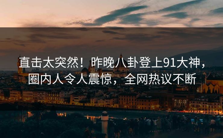 直击太突然！昨晚八卦登上91大神，圈内人令人震惊，全网热议不断