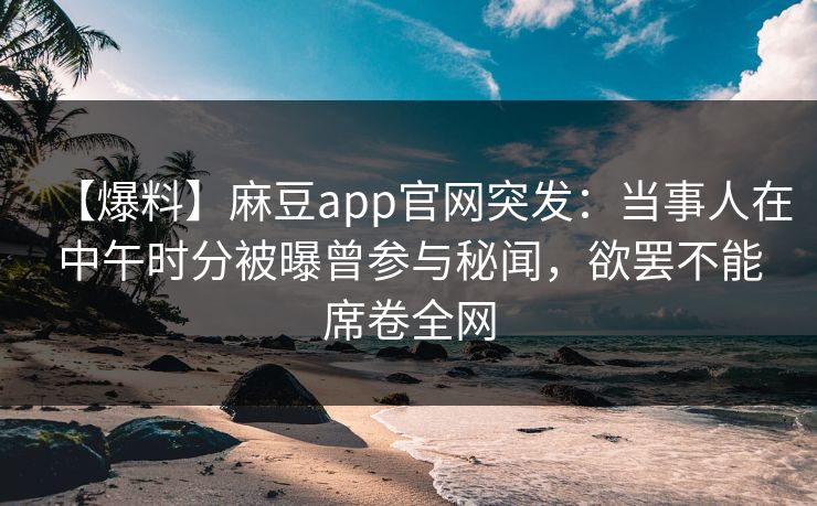 【爆料】麻豆app官网突发：当事人在中午时分被曝曾参与秘闻，欲罢不能席卷全网