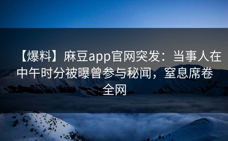 【爆料】麻豆app官网突发：当事人在中午时分被曝曾参与秘闻，窒息席卷全网
