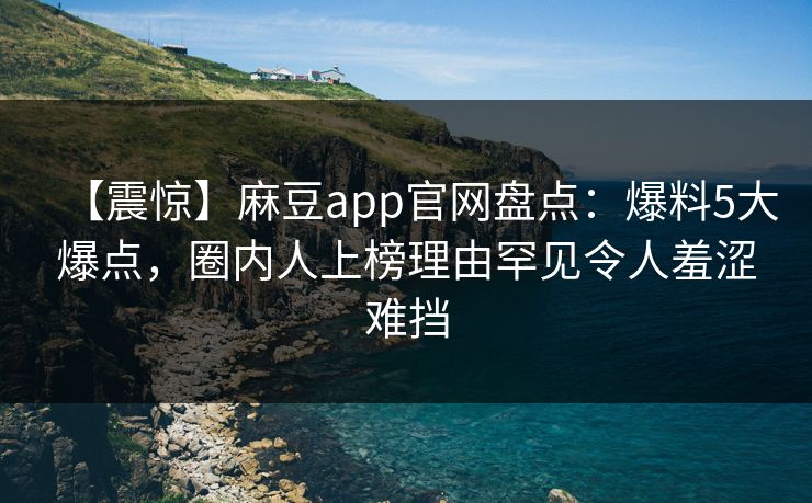 【震惊】麻豆app官网盘点：爆料5大爆点，圈内人上榜理由罕见令人羞涩难挡
