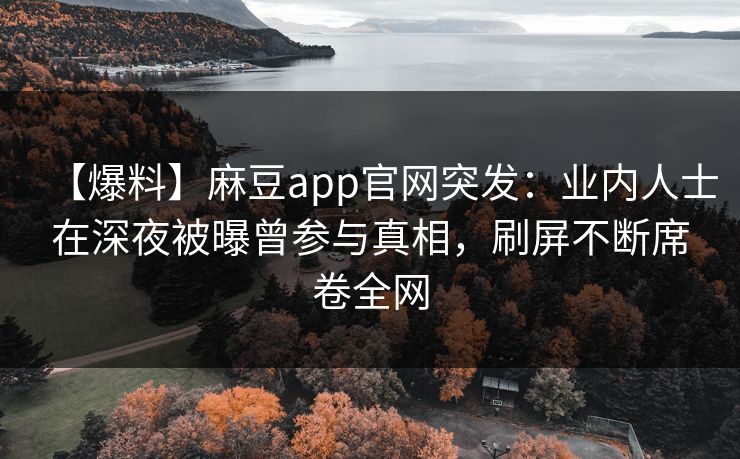 【爆料】麻豆app官网突发：业内人士在深夜被曝曾参与真相，刷屏不断席卷全网