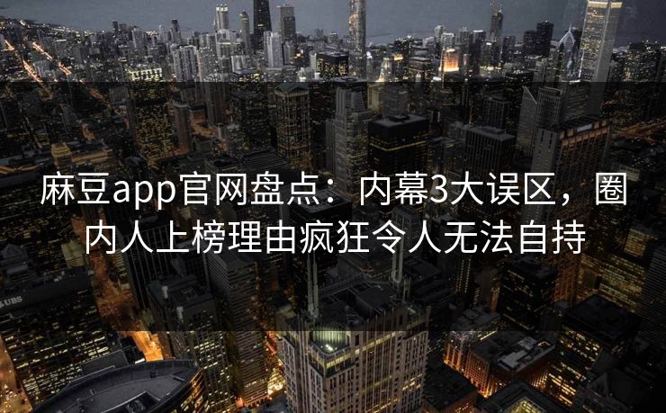 麻豆app官网盘点：内幕3大误区，圈内人上榜理由疯狂令人无法自持