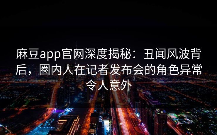 麻豆app官网深度揭秘：丑闻风波背后，圈内人在记者发布会的角色异常令人意外
