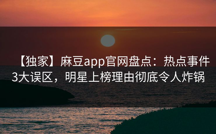 【独家】麻豆app官网盘点：热点事件3大误区，明星上榜理由彻底令人炸锅