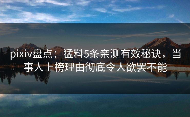 pixiv盘点：猛料5条亲测有效秘诀，当事人上榜理由彻底令人欲罢不能