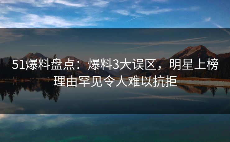 51爆料盘点：爆料3大误区，明星上榜理由罕见令人难以抗拒