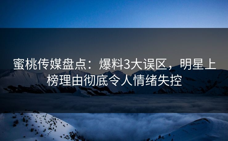 蜜桃传媒盘点：爆料3大误区，明星上榜理由彻底令人情绪失控