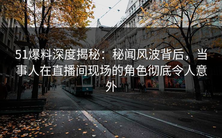 51爆料深度揭秘：秘闻风波背后，当事人在直播间现场的角色彻底令人意外