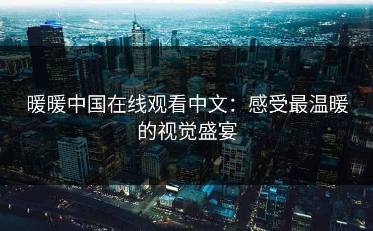 暖暖中国在线观看中文：感受最温暖的视觉盛宴