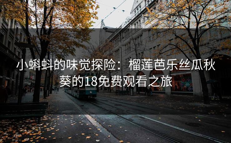 小蝌蚪的味觉探险：榴莲芭乐丝瓜秋葵的18免费观看之旅