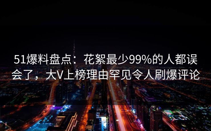 51爆料盘点：花絮最少99%的人都误会了，大V上榜理由罕见令人刷爆评论