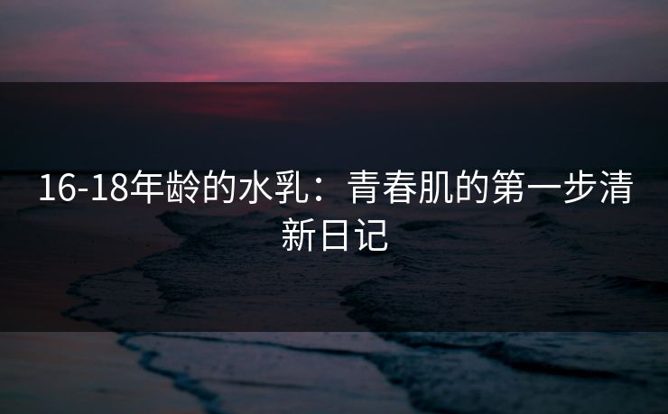 16-18年龄的水乳：青春肌的第一步清新日记