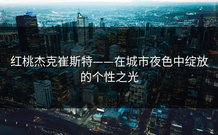 红桃杰克崔斯特——在城市夜色中绽放的个性之光
