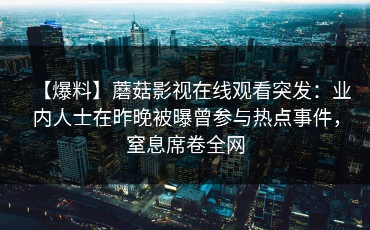 【爆料】蘑菇影视在线观看突发：业内人士在昨晚被曝曾参与热点事件，窒息席卷全网
