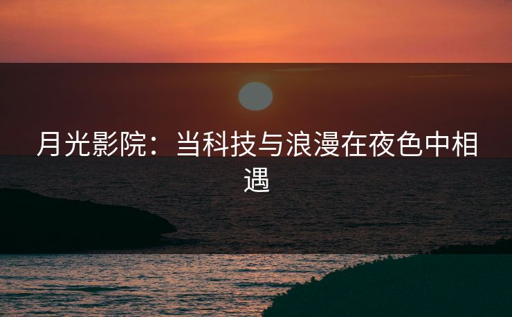 月光影院：当科技与浪漫在夜色中相遇