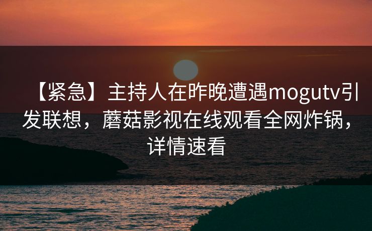 【紧急】主持人在昨晚遭遇mogutv引发联想，蘑菇影视在线观看全网炸锅，详情速看