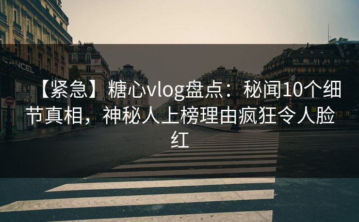 【紧急】糖心vlog盘点:秘闻10个细节真相,神秘人上榜理由疯狂令人脸红 【紧急】糖心vlog盘点:秘闻10个细节真相,神秘人上榜理由疯狂令人脸红
