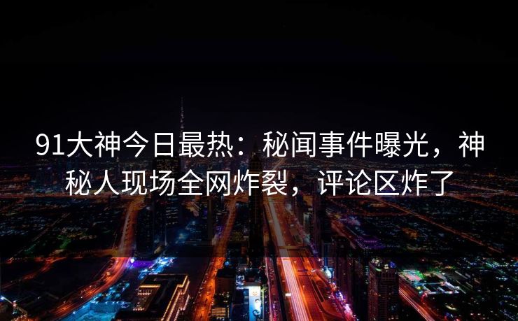 91大神今日最热：秘闻事件曝光，神秘人现场全网炸裂，评论区炸了