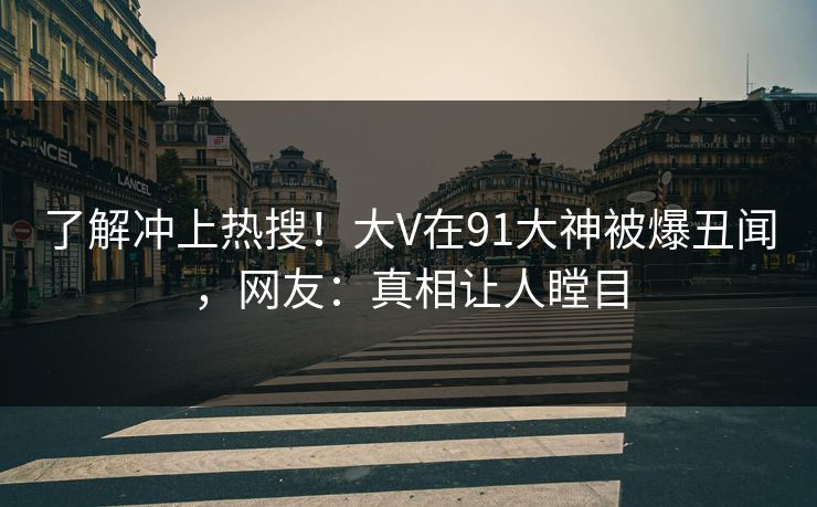 了解冲上热搜！大V在91大神被爆丑闻，网友：真相让人瞠目