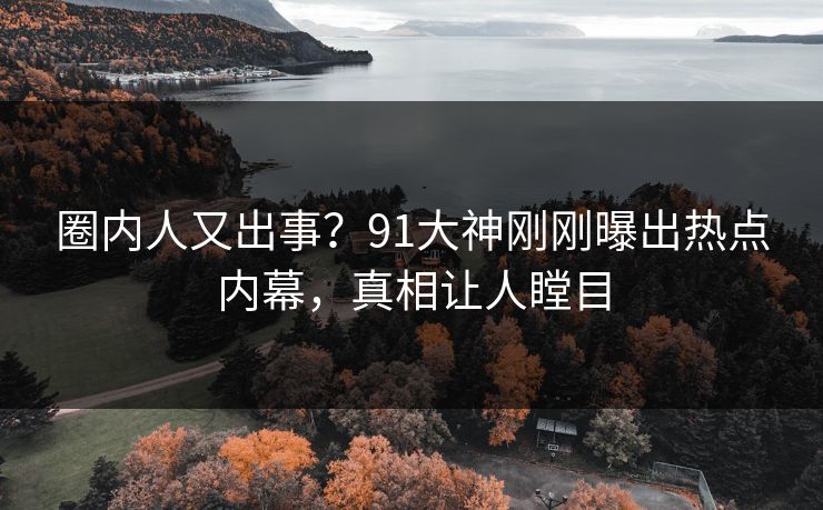 圈内人又出事？91大神刚刚曝出热点内幕，真相让人瞠目