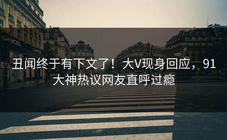 丑闻终于有下文了！大V现身回应，91大神热议网友直呼过瘾
