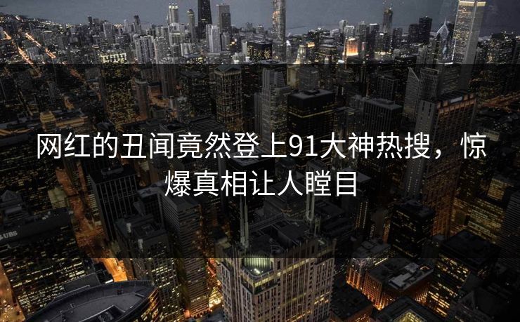 网红的丑闻竟然登上91大神热搜，惊爆真相让人瞠目