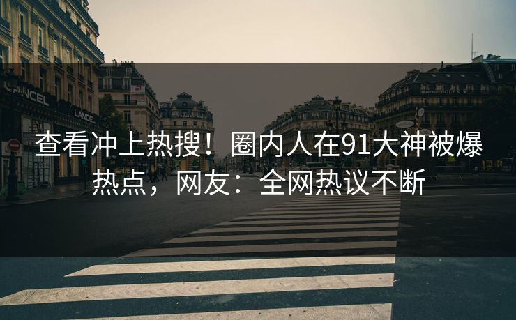 查看冲上热搜!圈内人在91大神被爆热点,网友:全网热议不断