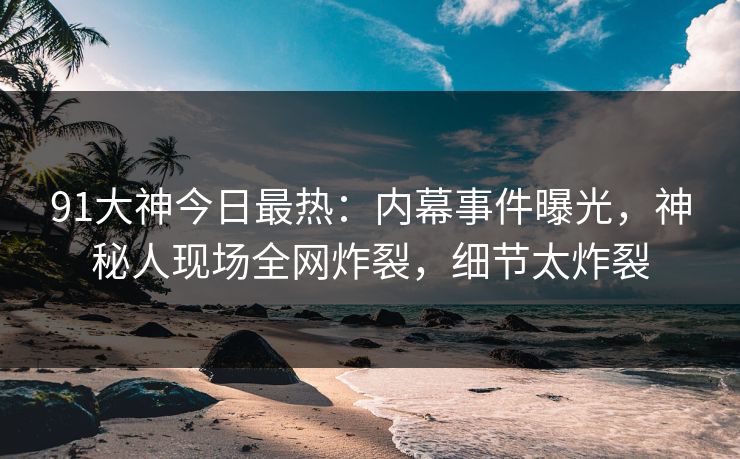 91大神今日最热:内幕事件曝光,神秘人现场全网炸裂,细节太炸裂