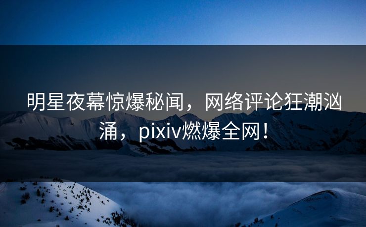 明星夜幕惊爆秘闻，网络评论狂潮汹涌，pixiv燃爆全网！