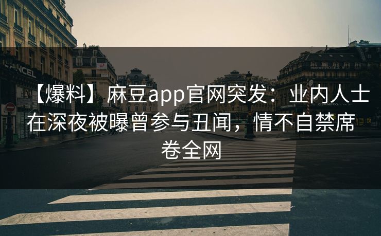 【爆料】麻豆app官网突发：业内人士在深夜被曝曾参与丑闻，情不自禁席卷全网
