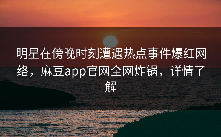 明星在傍晚时刻遭遇热点事件爆红网络，麻豆app官网全网炸锅，详情了解
