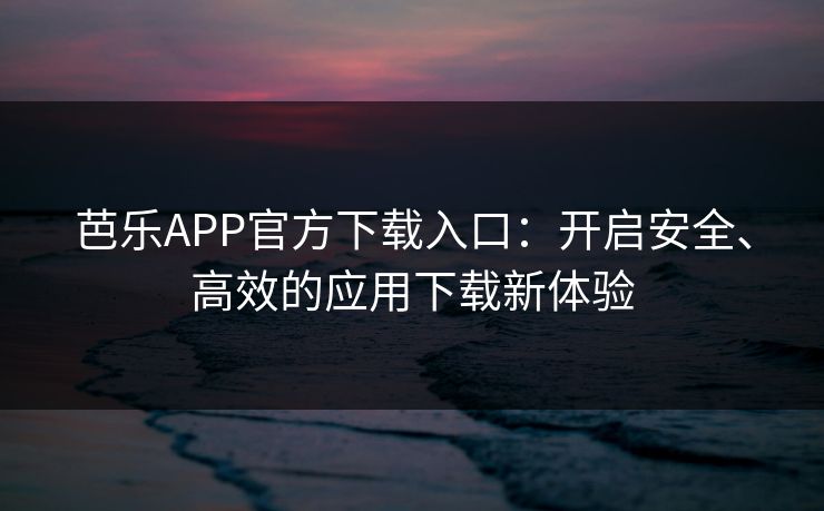 芭乐APP官方下载入口：开启安全、高效的应用下载新体验