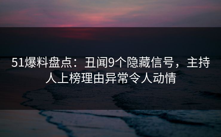 51爆料盘点：丑闻9个隐藏信号，主持人上榜理由异常令人动情