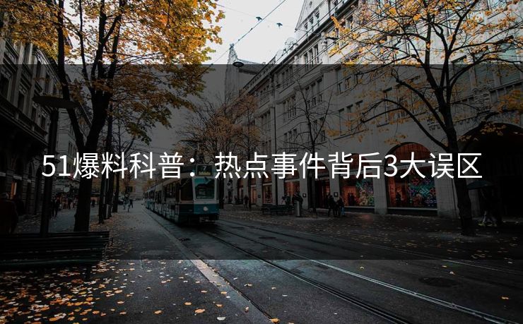 51爆料科普：热点事件背后3大误区