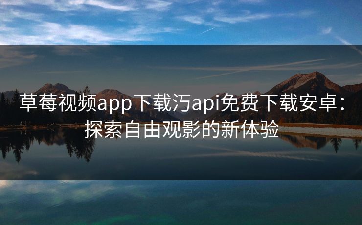草莓视频app下载汅api免费下载安卓：探索自由观影的新体验