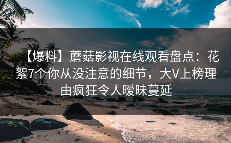 【爆料】蘑菇影视在线观看盘点：花絮7个你从没注意的细节，大V上榜理由疯狂令人暧昧蔓延