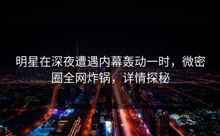 明星在深夜遭遇内幕轰动一时，微密圈全网炸锅，详情探秘