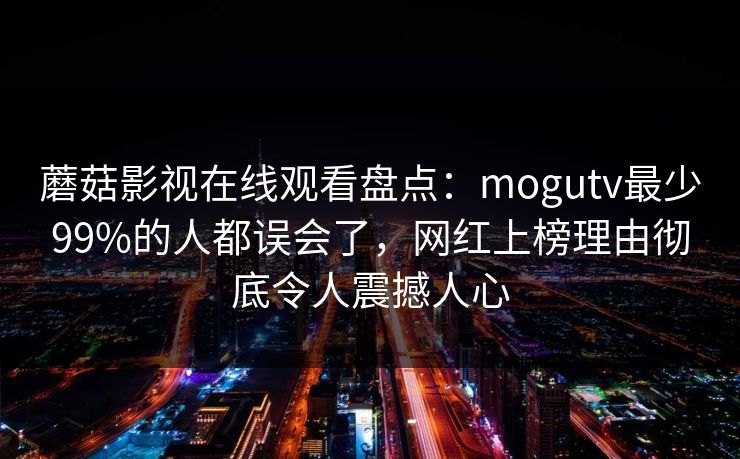 蘑菇影视在线观看盘点：mogutv最少99%的人都误会了，网红上榜理由彻底令人震撼人心