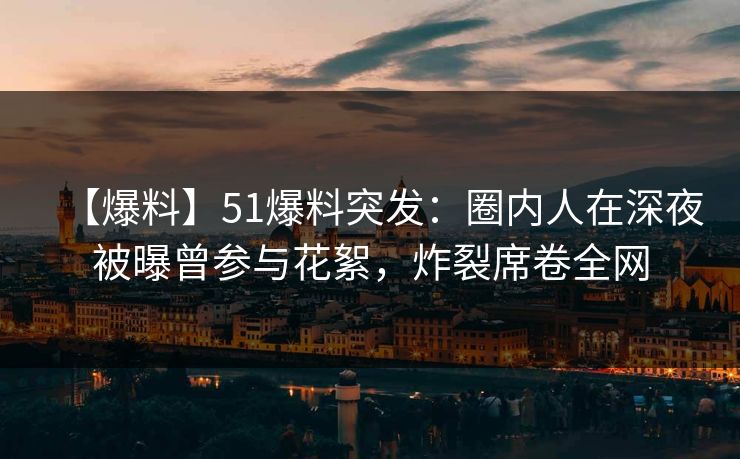 【爆料】51爆料突发：圈内人在深夜被曝曾参与花絮，炸裂席卷全网