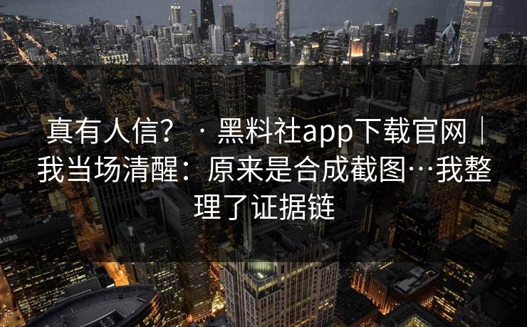 真有人信？ · 黑料社app下载官网｜我当场清醒：原来是合成截图…我整理了证据链