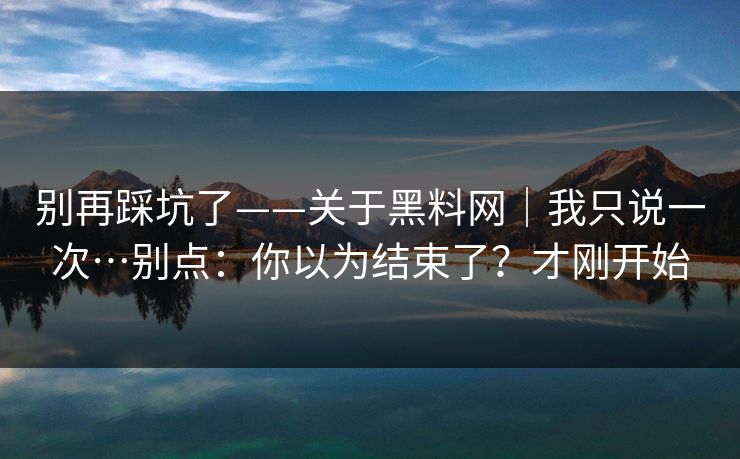 别再踩坑了——关于黑料网｜我只说一次…别点：你以为结束了？才刚开始