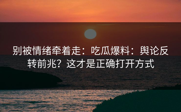 别被情绪牵着走：吃瓜爆料：舆论反转前兆？这才是正确打开方式