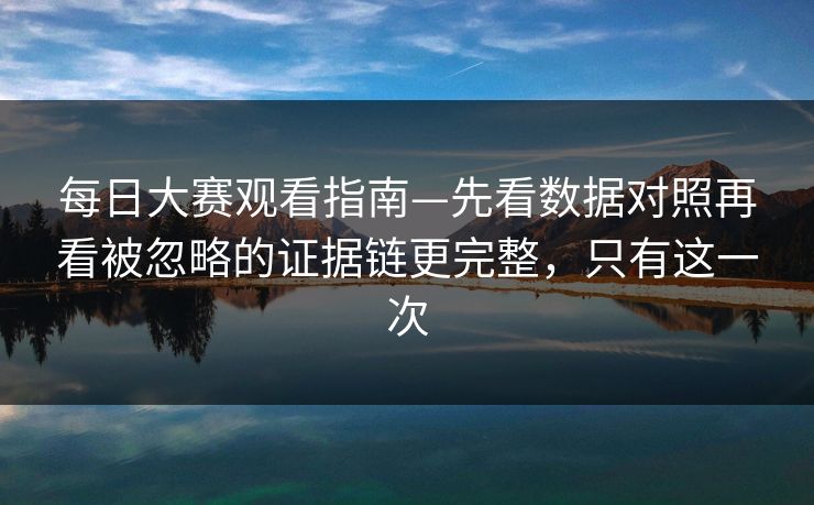 每日大赛观看指南—先看数据对照再看被忽略的证据链更完整，只有这一次