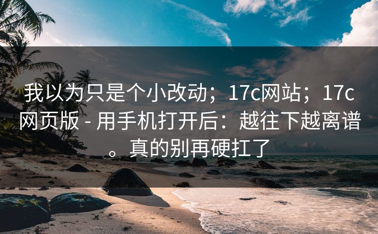 我以为只是个小改动;17c网站;17c网页版 - 用手机打开后:越往下越离谱。真的别再硬扛了 我以为只是个小改动;17c网站;17c网页版 - 用手机打开后:越往下越离谱。真的别再硬扛了